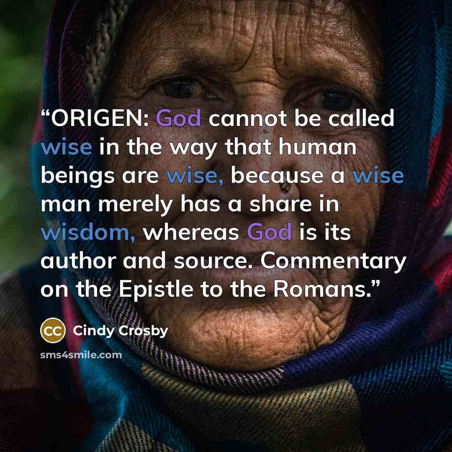 “ORIGEN: God cannot be called wise in the way that human beings are wise, because a wise man merely has a share in wisdom, whereas God is its author and source. Commentary on the Epistle to the Romans.” quote by Cindy Crosby