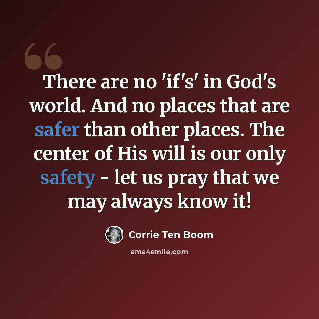 “There are no 'if's' in God's world. And no places that are safer than other places. The center of His will is our only safety - let us pray that we may always know it!” quote by Corrie Ten Boom