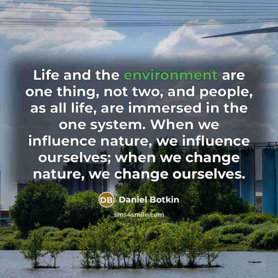 “Life and the environment are one thing, not two, and people, as all life, are immersed in the one system. When we influence nature, we influence ourselves; when we change nature, we change ourselves.” quote by Daniel Botkin