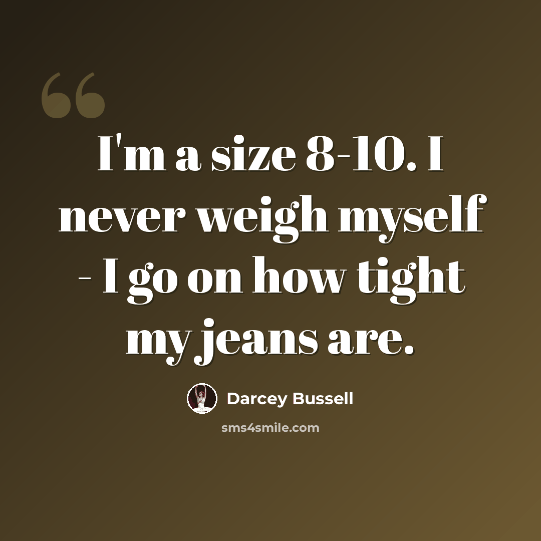 “I'm a size 8-10. I never weigh myself - I go on how tight my jeans are.” quote by Darcey Bussell