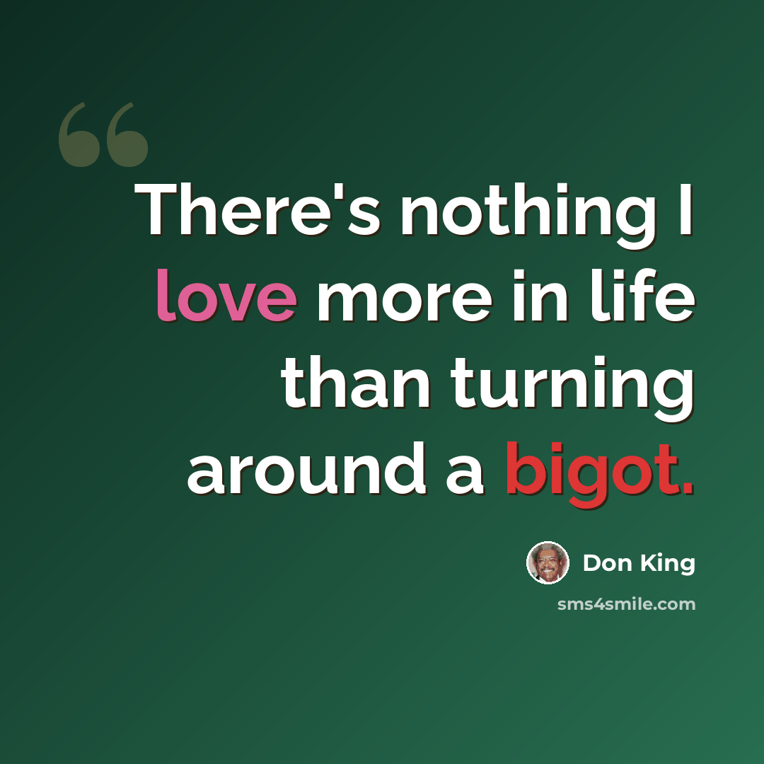 “There's nothing I love more in life than turning around a bigot.” quote by Don King