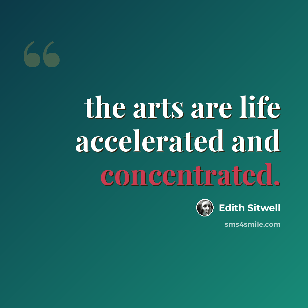 “the arts are life accelerated and concentrated.” quote by Edith Sitwell
