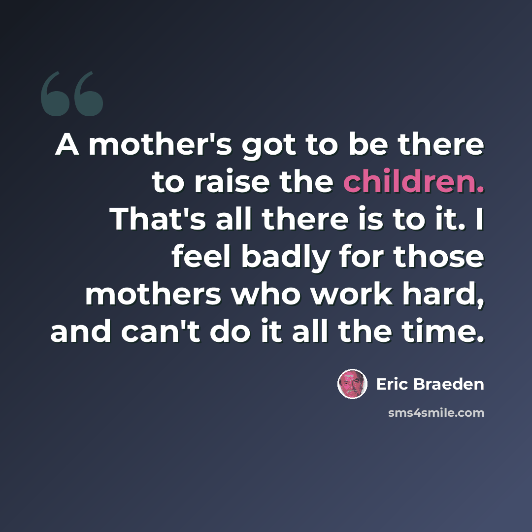 “A mother's got to be there to raise the children. That's all there is to it. I feel badly for those mothers who work hard, and can't do it all the time.” quote by Eric Braeden