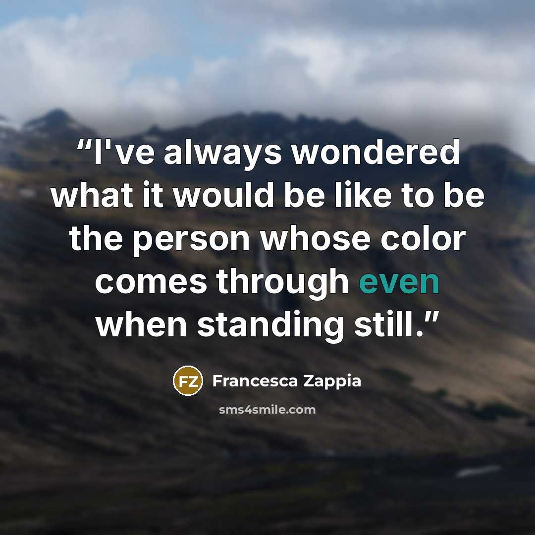 “I've always wondered what it would be like to be the person whose color comes through even when standing still.” quote by Francesca Zappia