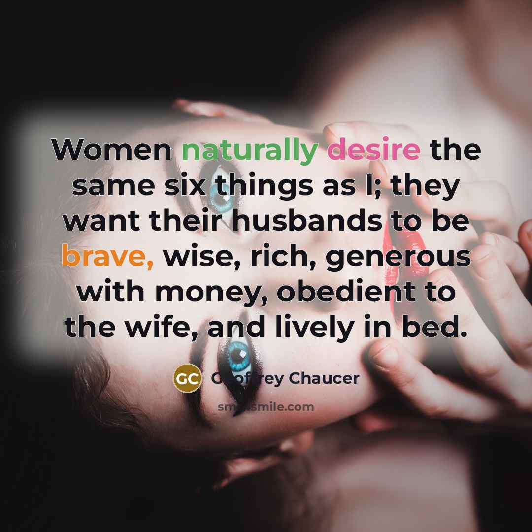 “Women naturally desire the same six things as I; they want their husbands to be brave, wise, rich, generous with money, obedient to the wife, and lively in bed.” quote by Geoffrey Chaucer