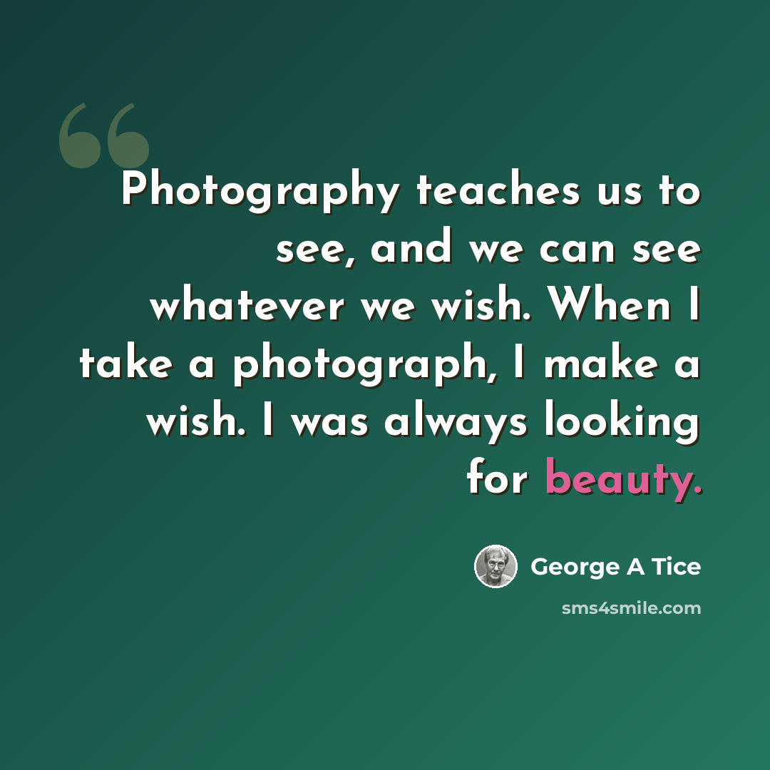 “Photography teaches us to see, and we can see whatever we wish. When I take a photograph, I make a wish. I was always looking for beauty.” quote by George A Tice