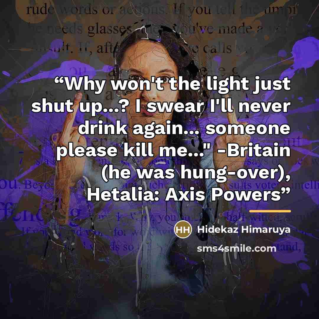 “Why won't the light just shut up...? I swear I'll never drink again... someone please kill me..." -Britain (he was hung-over), Hetalia: Axis Powers” quote by Hidekaz Himaruya