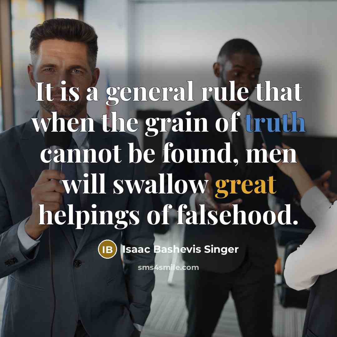 “It is a general rule that when the grain of truth cannot be found, men will swallow great helpings of falsehood.” quote by Isaac Bashevis Singer