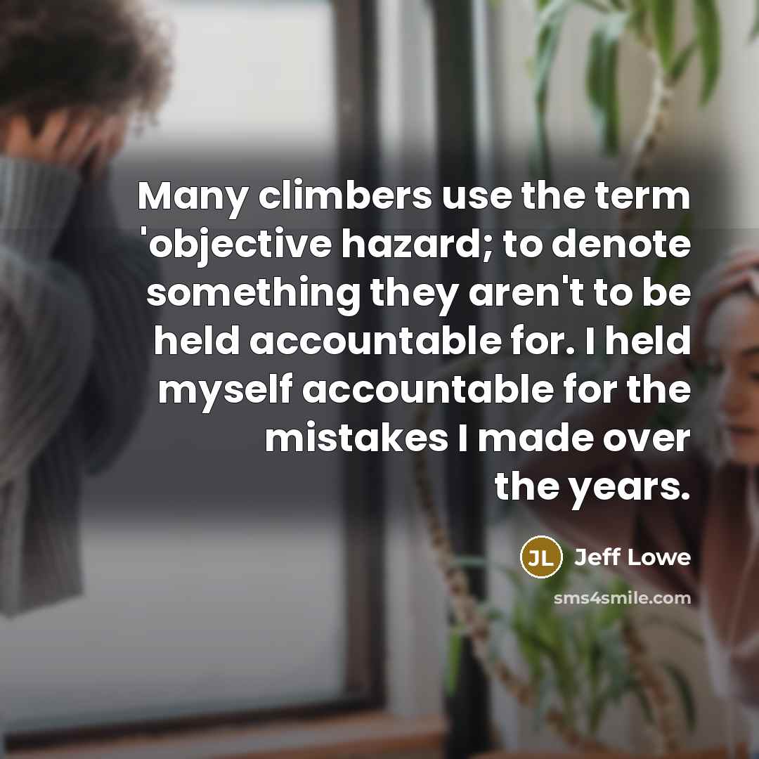 “Many climbers use the term 'objective hazard; to denote something they aren't to be held accountable for. I held myself accountable for the mistakes I made over the years.” quote by Jeff Lowe