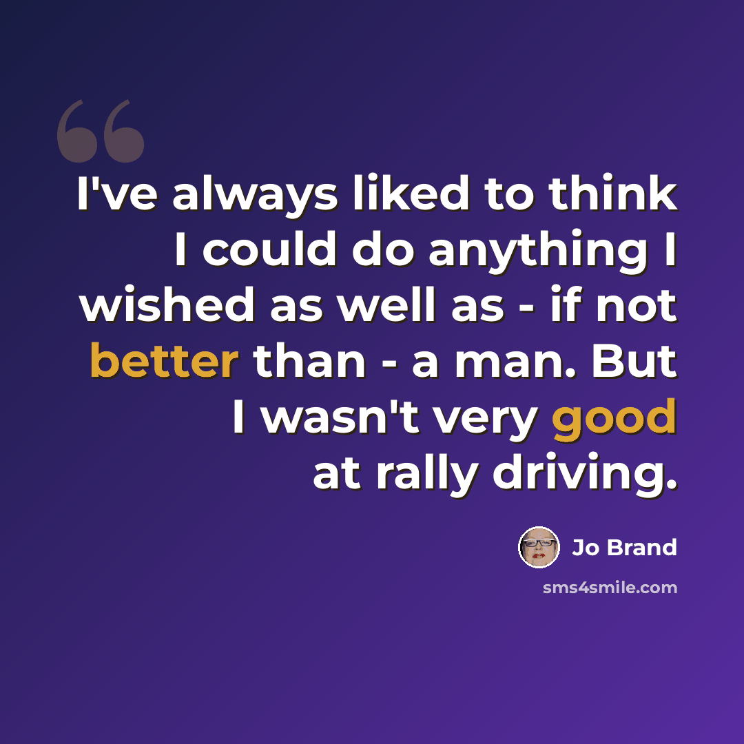 “I've always liked to think I could do anything I wished as well as - if not better than - a man. But I wasn't very good at rally driving.” quote by Jo Brand