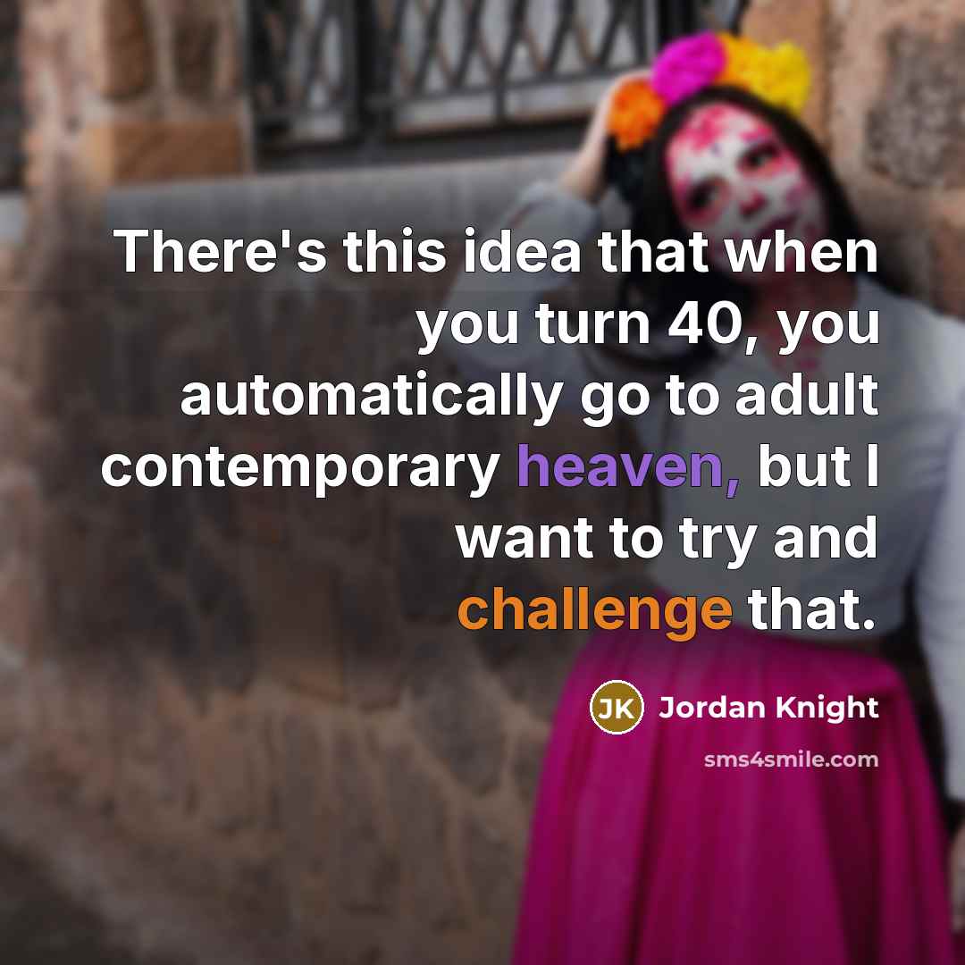 “There's this idea that when you turn 40, you automatically go to adult contemporary heaven, but I want to try and challenge that.” quote by Jordan Knight
