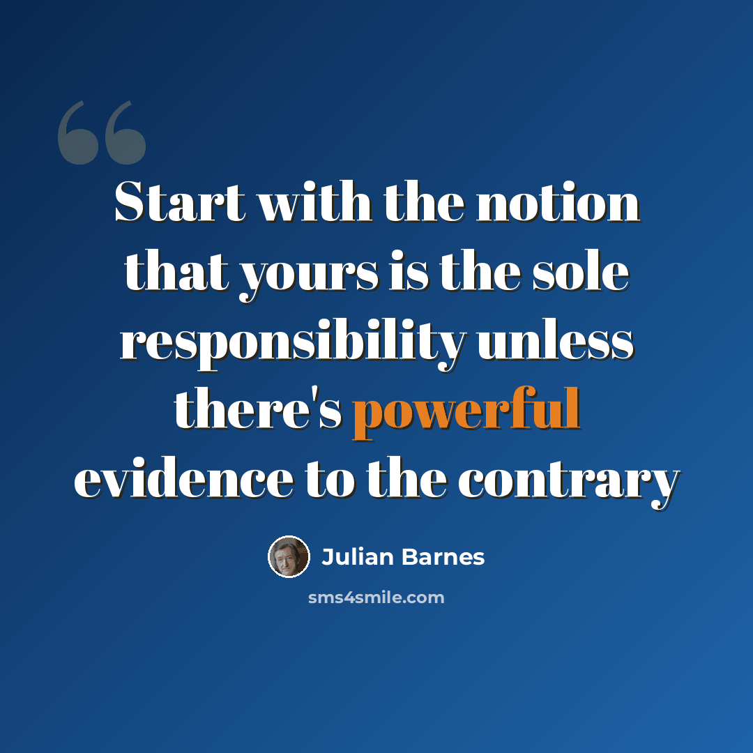 “Start with the notion that yours is the sole responsibility unless there's powerful evidence to the contrary” quote by Julian Barnes