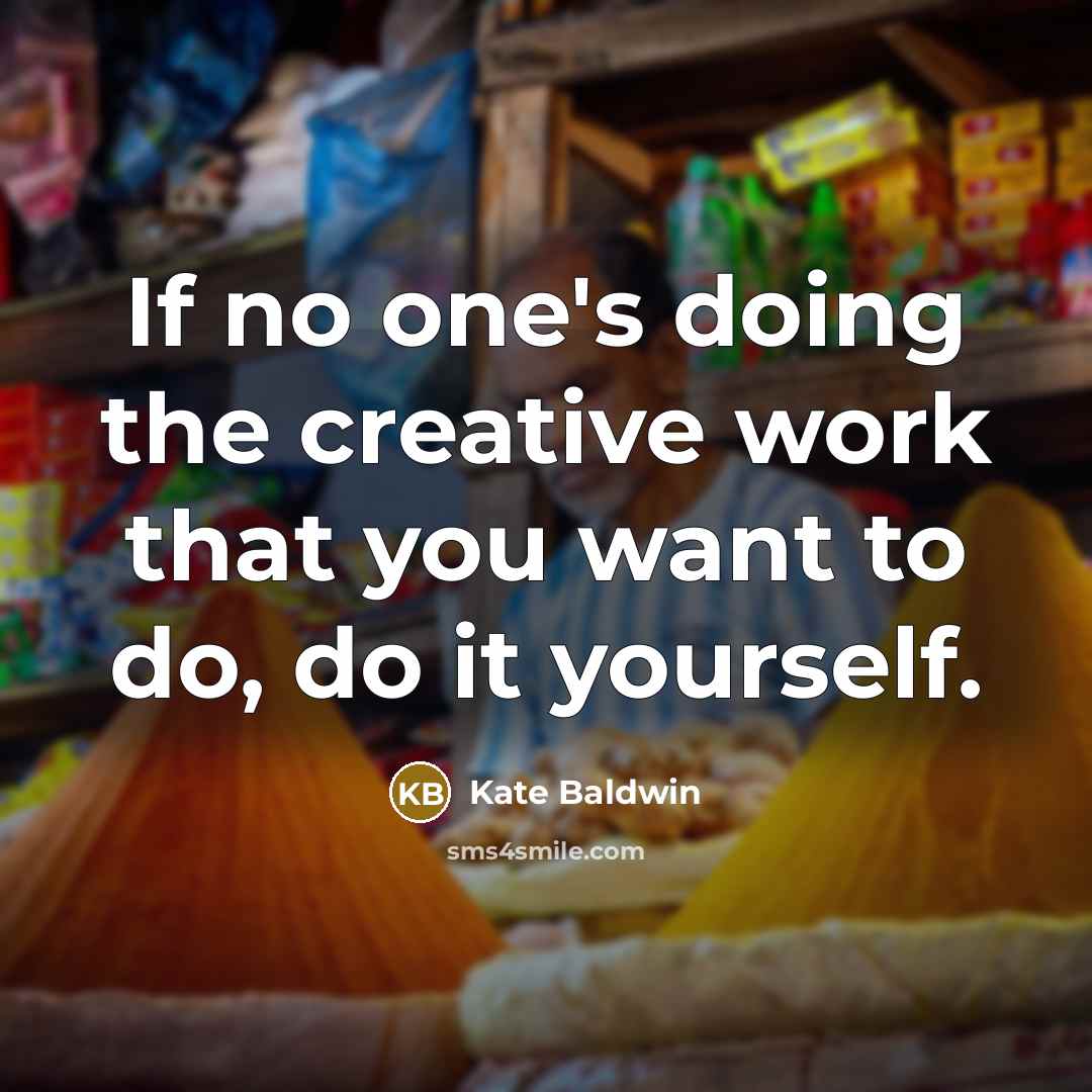 “If no one's doing the creative work that you want to do, do it yourself.” quote by Kate Baldwin