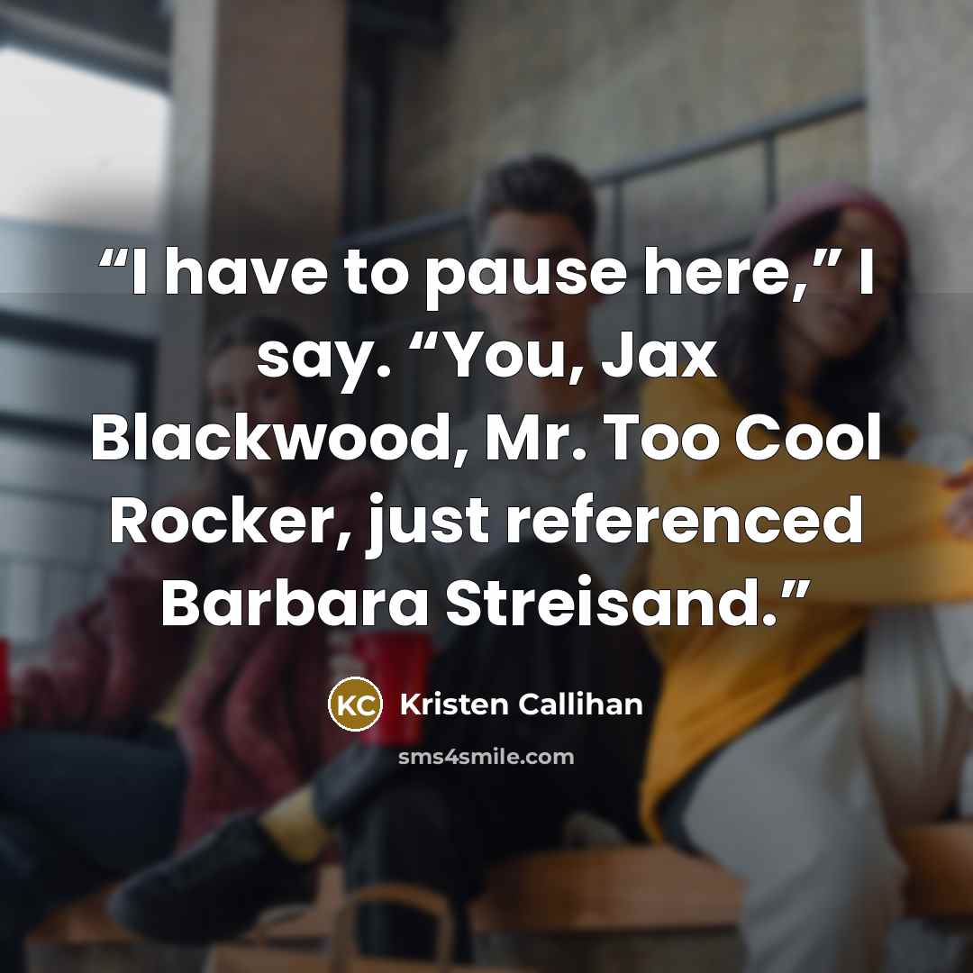 “I have to pause here,” I say. “You, Jax Blackwood, Mr. Too Cool Rocker, just referenced Barbara Streisand.” quote by Kristen Callihan