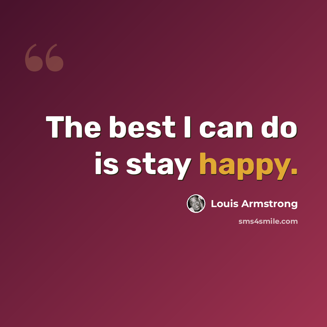 “The best I can do is stay happy.” quote by Louis Armstrong