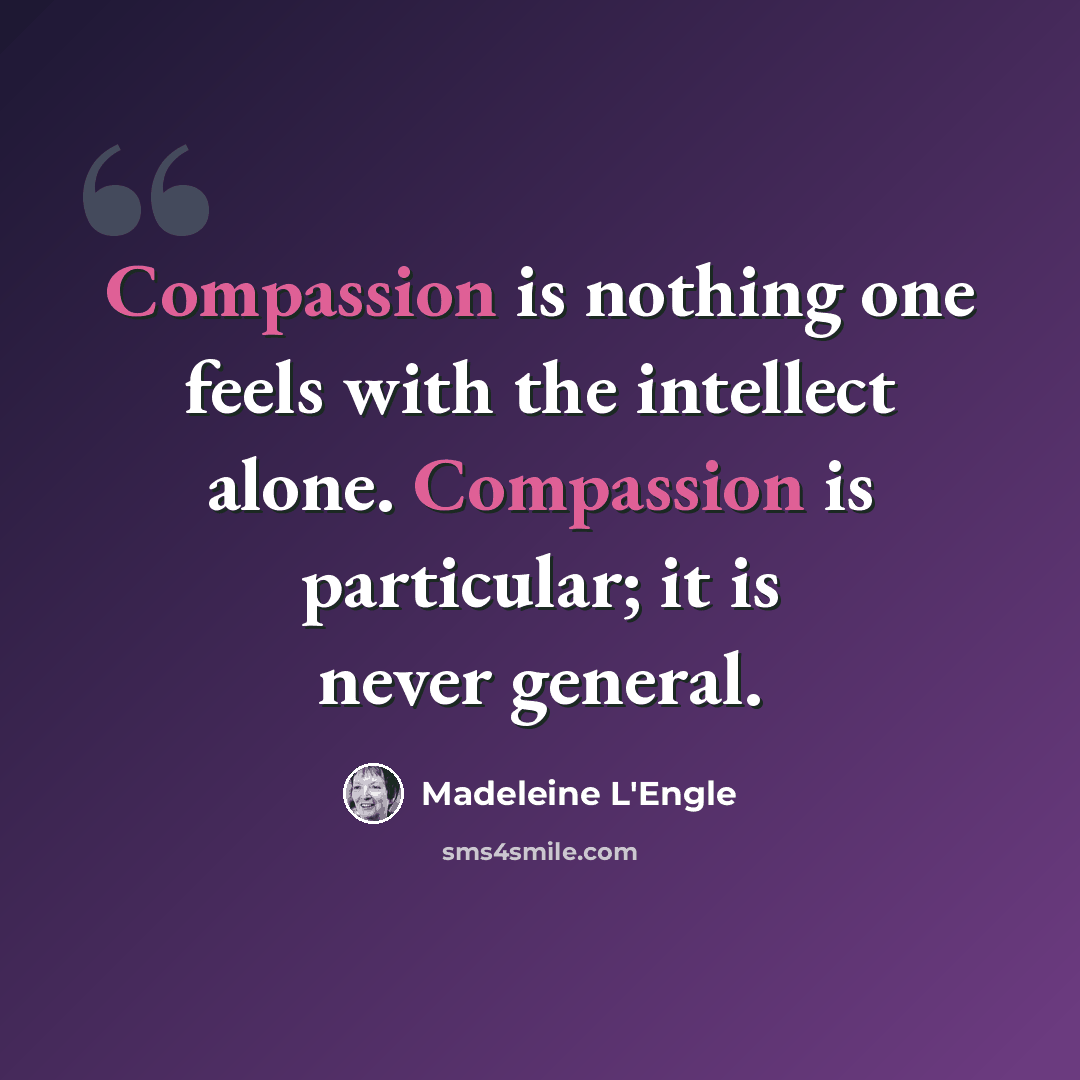 “Compassion is nothing one feels with the intellect alone. Compassion is particular; it is never general.” quote by Madeleine L'Engle