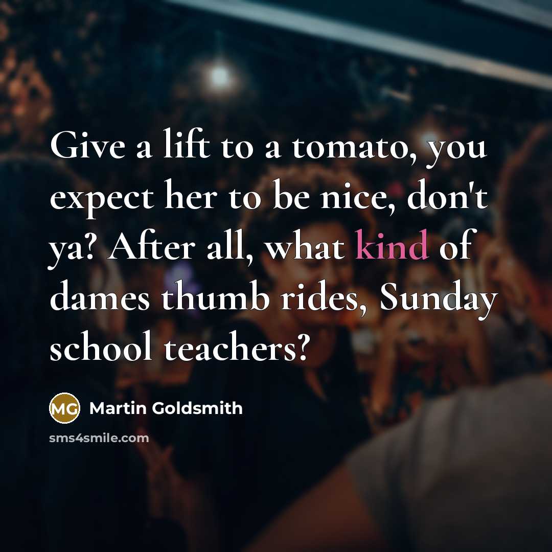 “Give a lift to a tomato, you expect her to be nice, don't ya? After all, what kind of dames thumb rides, Sunday school teachers?” quote by Martin Goldsmith