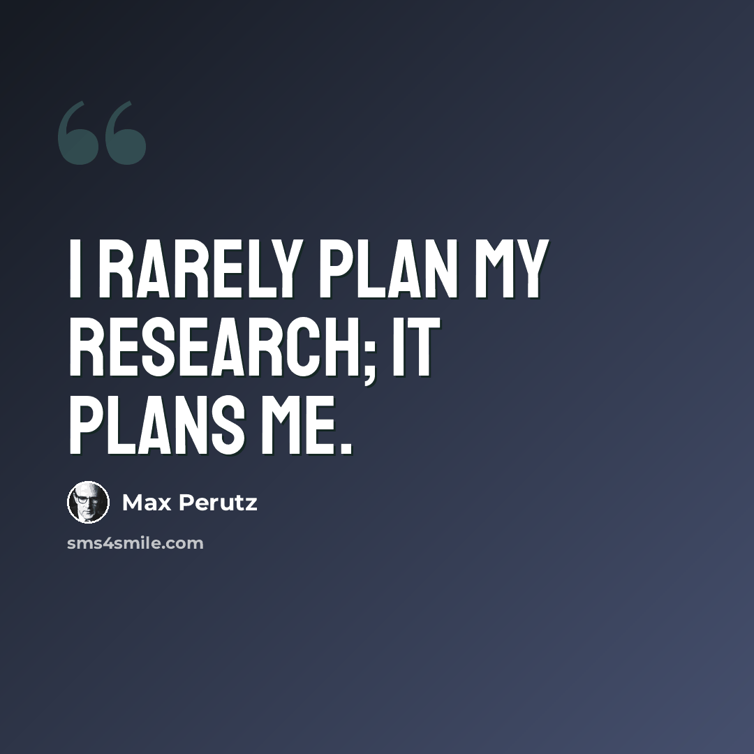 “I rarely plan my research; it plans me.” quote by Max Perutz