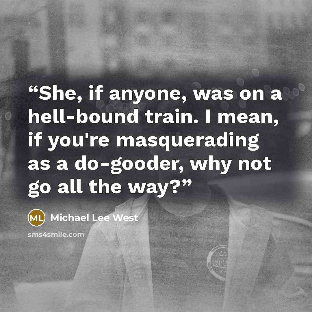 “She, if anyone, was on a hell-bound train. I mean, if you're masquerading as a do-gooder, why not go all the way?” quote by Michael Lee West
