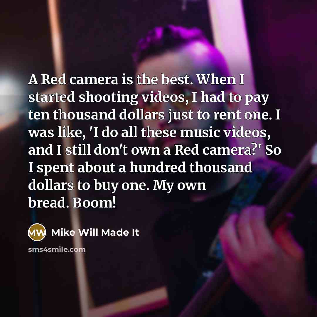 “A Red camera is the best. When I started shooting videos, I had to pay ten thousand dollars just to rent one. I was like, 'I do all these music videos, and I still don't own a Red camera?' So I spent about a hundred thousand dollars to buy one. My own bread. Boom!” quote by Mike Will Made It
