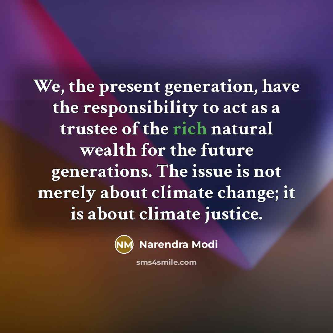 “We, the present generation, have the responsibility to act as a trustee of the rich natural wealth for the future generations. The issue is not merely about climate change; it is about climate justice.” quote by Narendra Modi