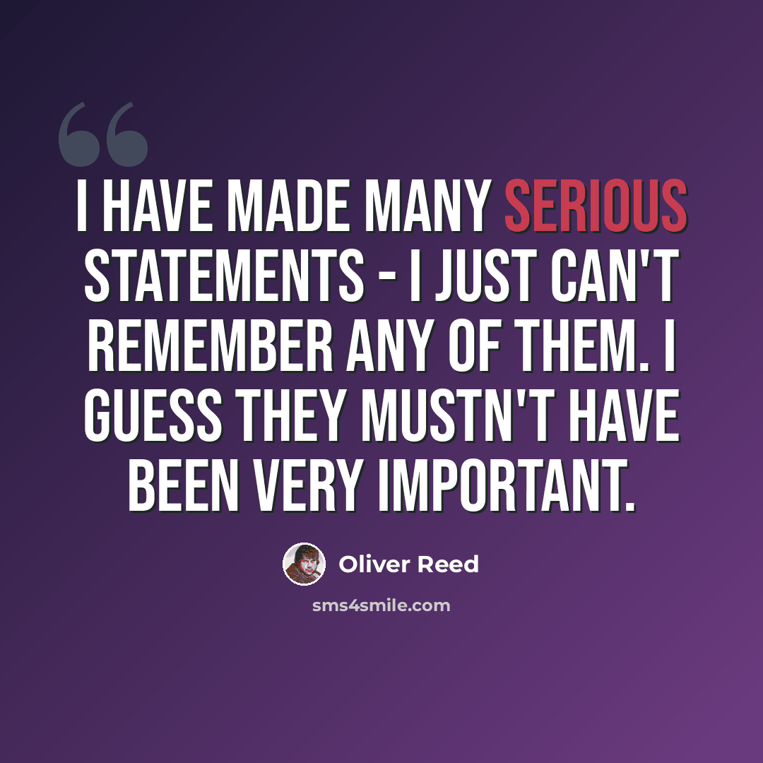 “I have made many serious statements - I just can't remember any of them. I guess they mustn't have been very important.” quote by Oliver Reed