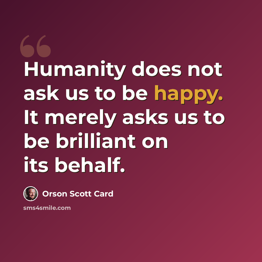 “Humanity does not ask us to be happy. It merely asks us to be brilliant on its behalf.” quote by Orson Scott Card