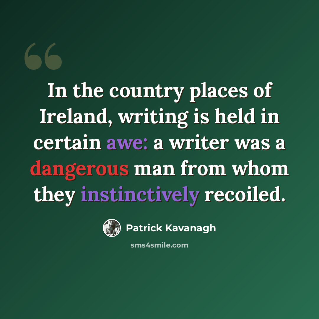 “In the country places of Ireland, writing is held in certain awe: a writer was a dangerous man from whom they instinctively recoiled.” quote by Patrick Kavanagh
