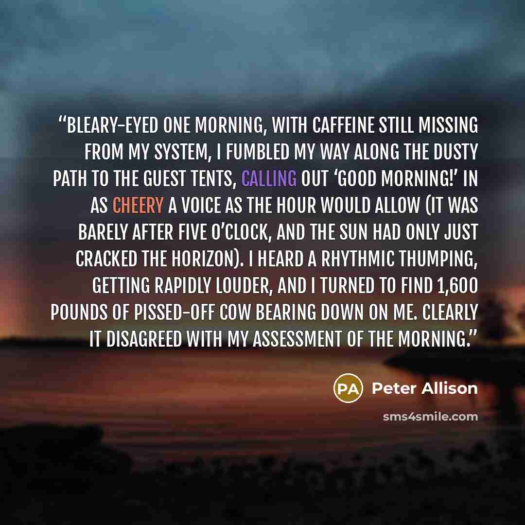“Bleary-eyed one morning, with caffeine still missing from my system, I fumbled my way along the dusty path to the guest tents, calling out ‘Good morning!’ in as cheery a voice as the hour would allow (it was barely after five o’clock, and the sun had only just cracked the horizon). I heard a…” quote by Peter Allison