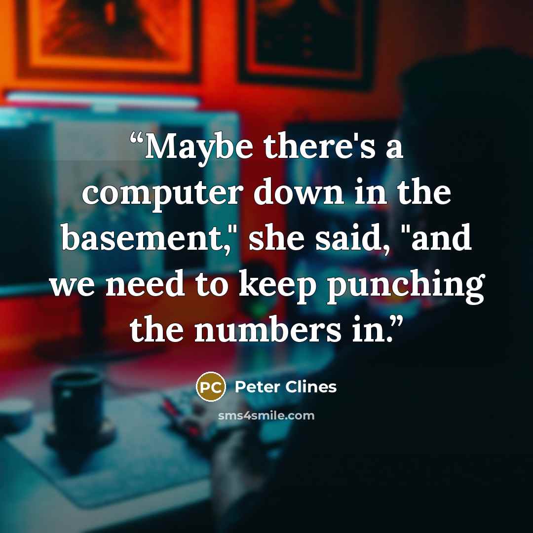 “Maybe there's a computer down in the basement," she said, "and we need to keep punching the numbers in.” quote by Peter Clines