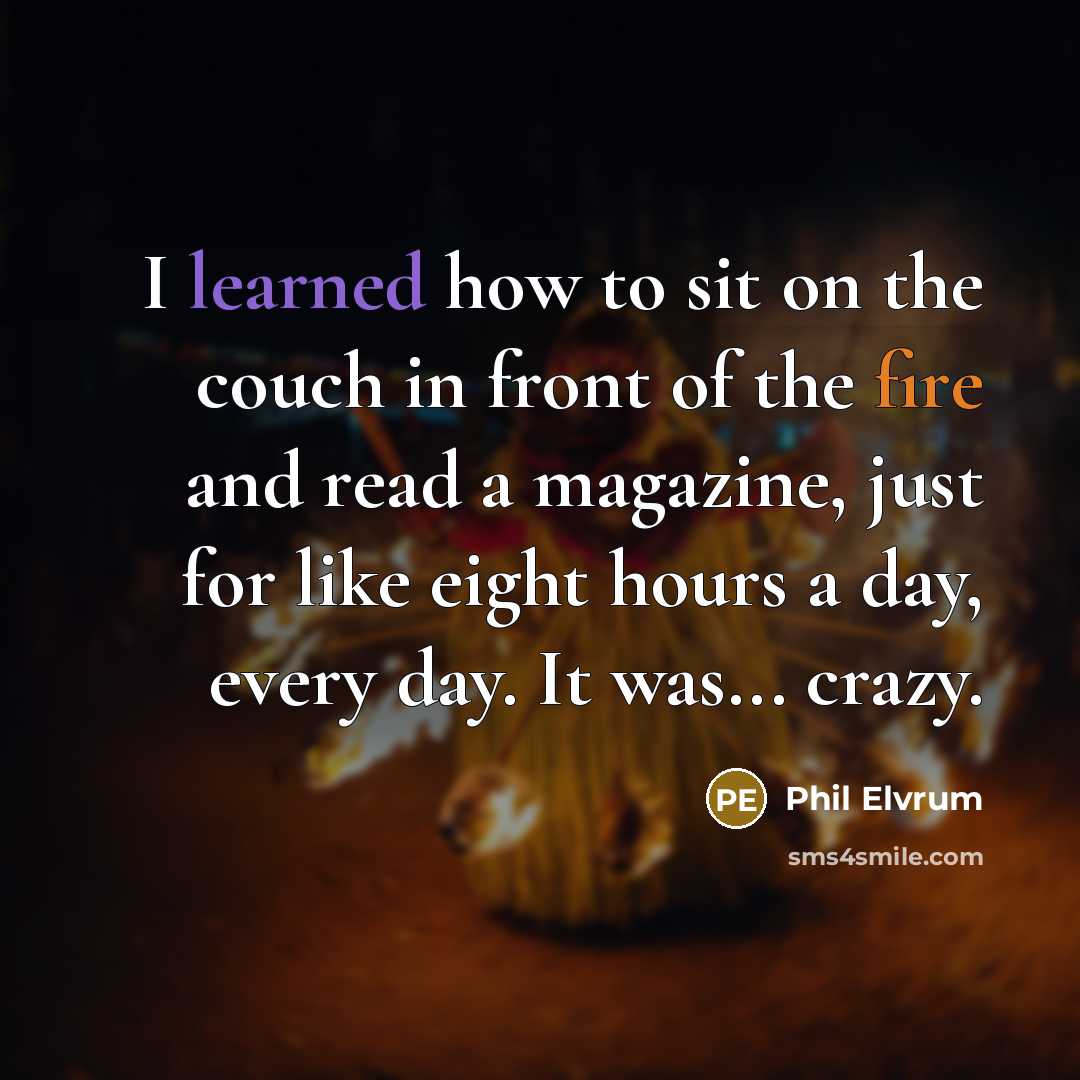 “I learned how to sit on the couch in front of the fire and read a magazine, just for like eight hours a day, every day. It was... crazy.” quote by Phil Elvrum