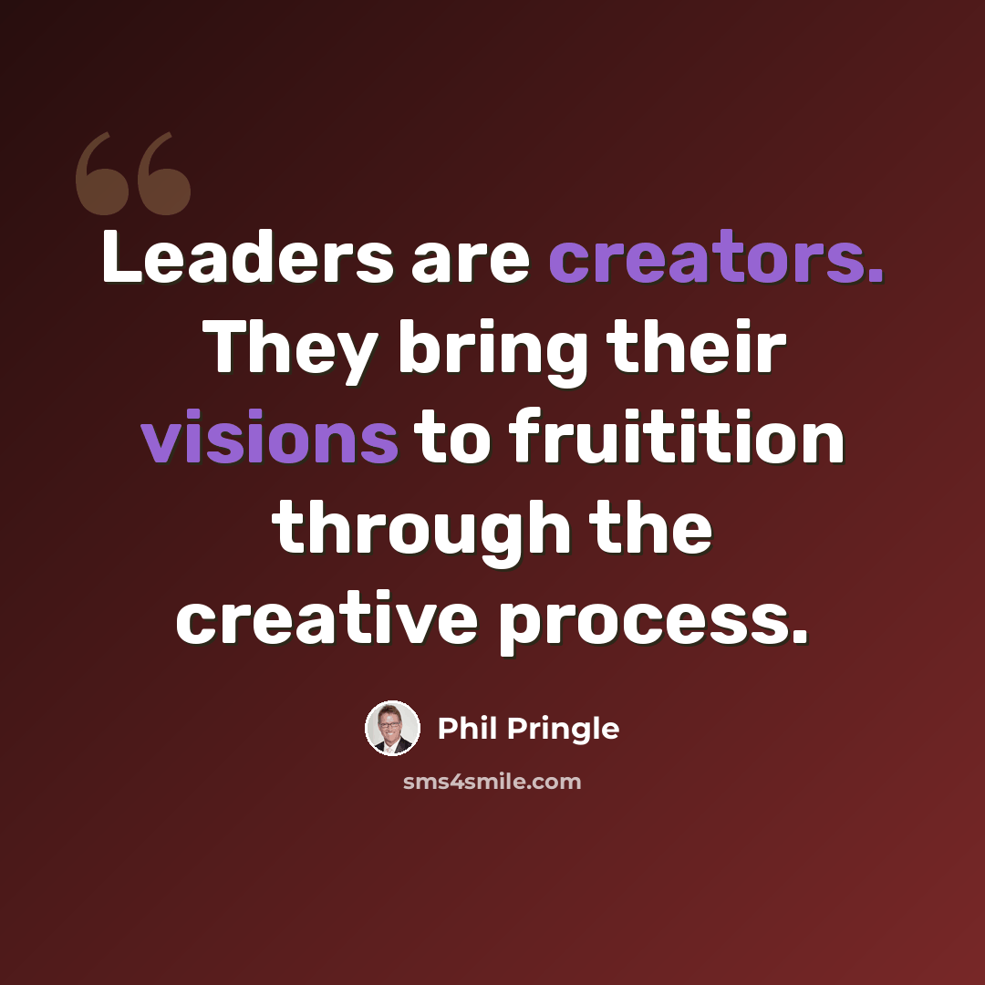 “Leaders are creators. They bring their visions to fruitition through the creative process.” quote by Phil Pringle
