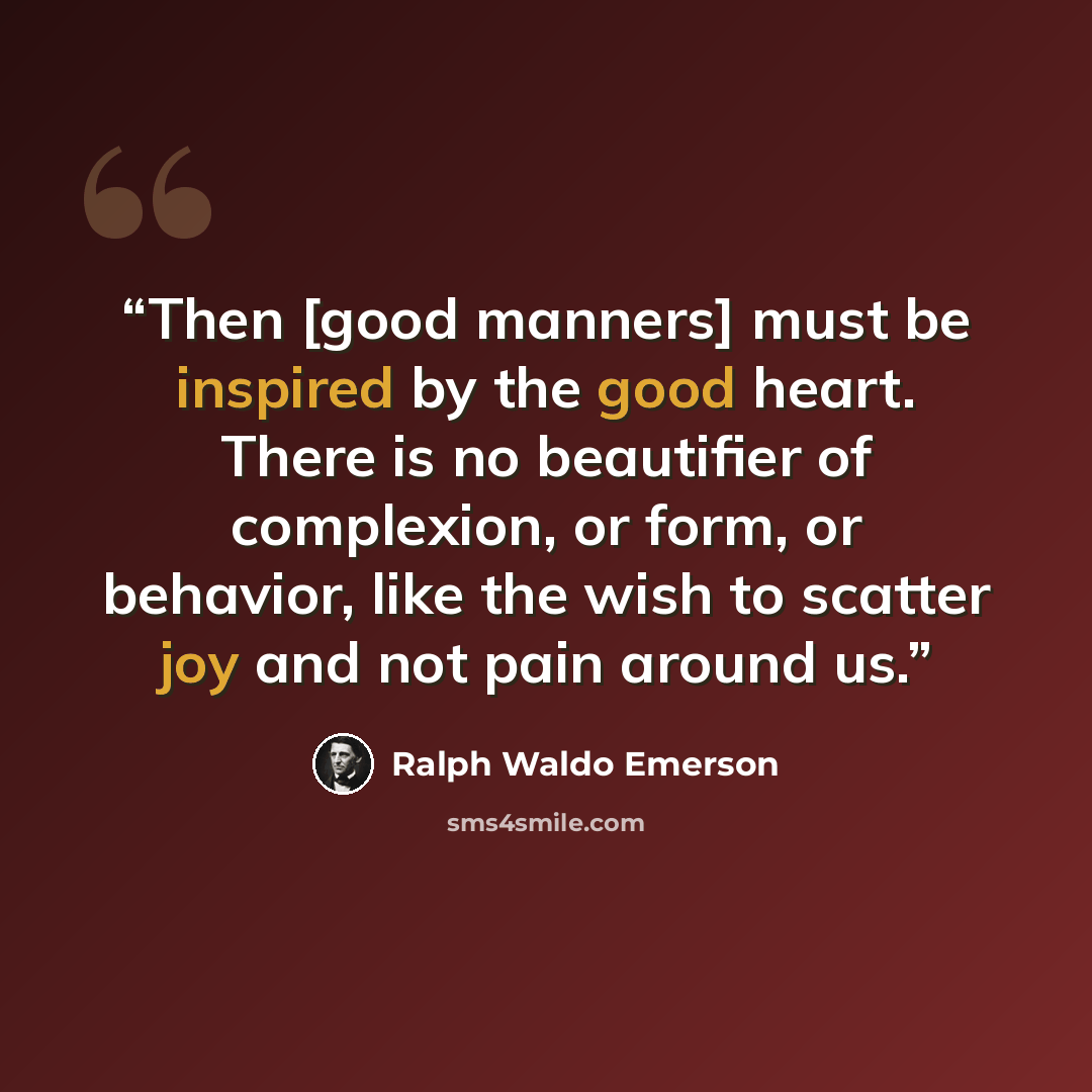 “Then [good manners] must be inspired by the good heart. There is no beautifier of complexion, or form, or behavior, like the wish to scatter joy and not pain around us.” quote by Ralph Waldo Emerson