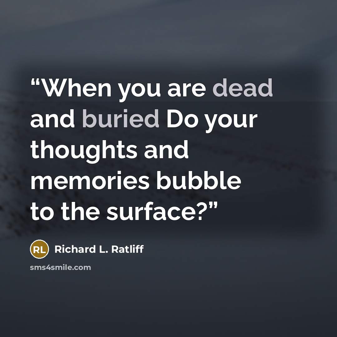 “When you are dead and buried Do your thoughts and memories bubble to the surface?” quote by Richard L. Ratliff