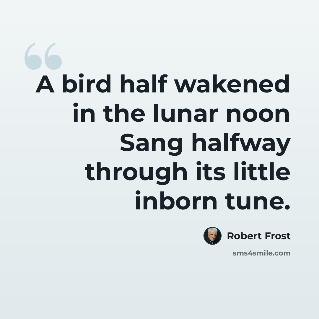 “A bird half wakened in the lunar noon Sang halfway through its little inborn tune.” quote by Robert Frost