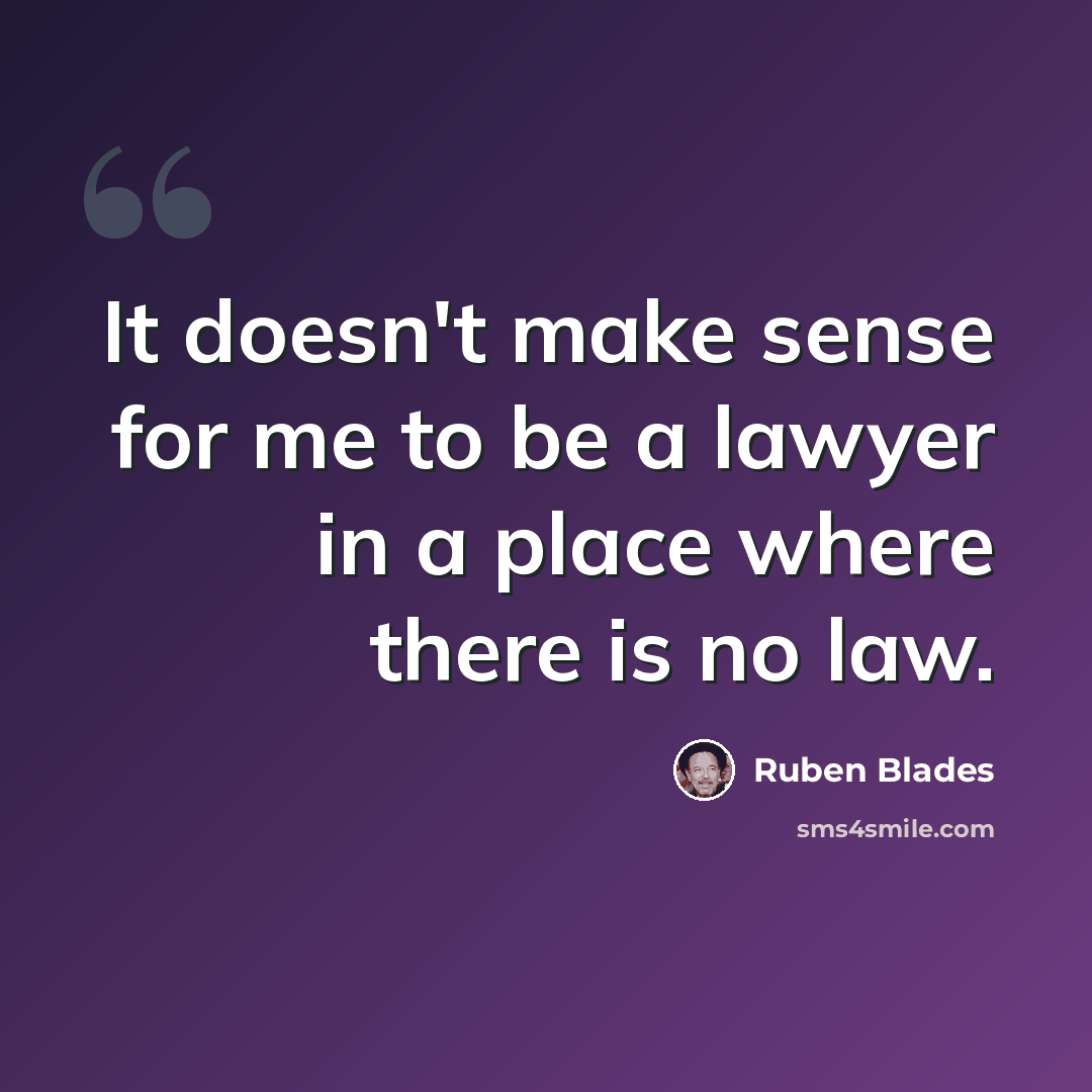 “It doesn't make sense for me to be a lawyer in a place where there is no law.” quote by Ruben Blades