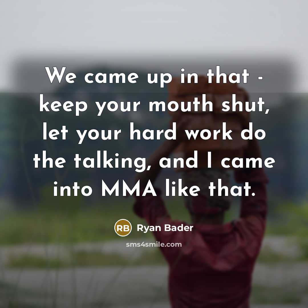 “We came up in that - keep your mouth shut, let your hard work do the talking, and I came into MMA like that.” quote by Ryan Bader