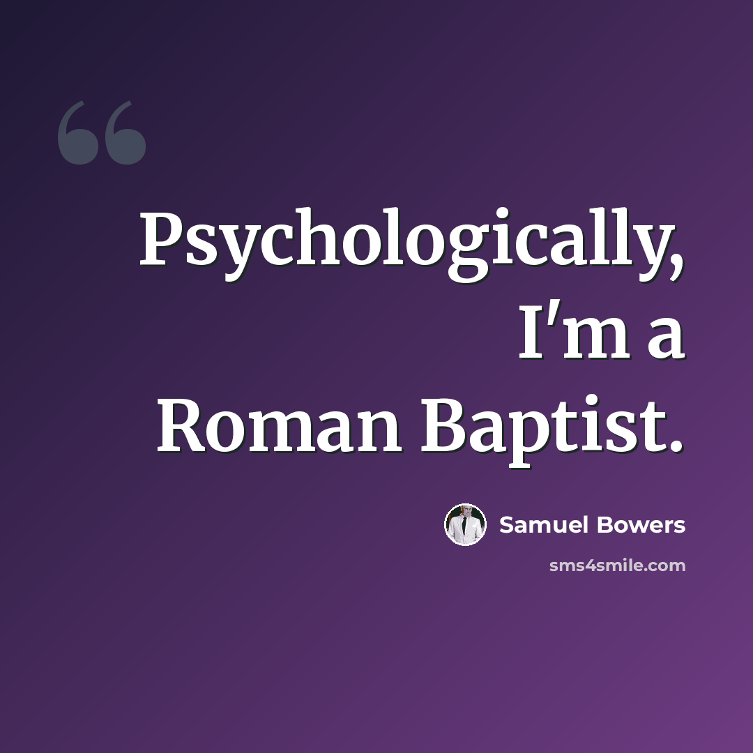 “Psychologically, I'm a Roman Baptist.” quote by Samuel Bowers