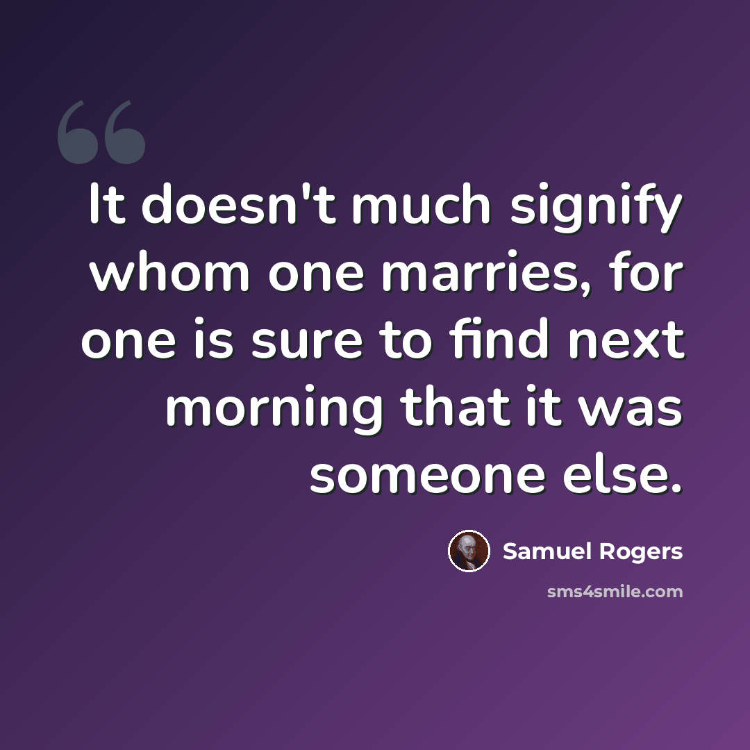 “It doesn't much signify whom one marries, for one is sure to find next morning that it was someone else.” quote by Samuel Rogers