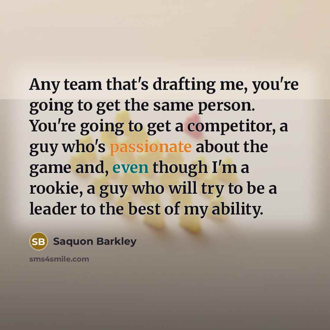 “Any team that's drafting me, you're going to get the same person. You're going to get a competitor, a guy who's passionate about the game and, even though I'm a rookie, a guy who will try to be a leader to the best of my ability.” quote by Saquon Barkley