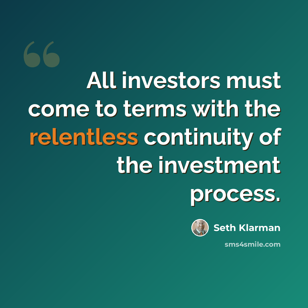 “All investors must come to terms with the relentless continuity of the investment process.” quote by Seth Klarman