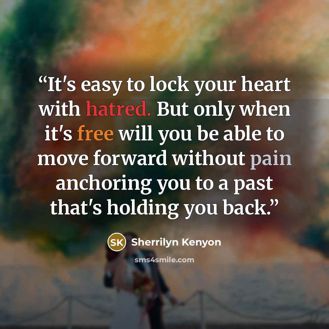 “It's easy to lock your heart with hatred. But only when it's free will you be able to move forward without pain anchoring you to a past that's holding you back.” quote by Sherrilyn Kenyon