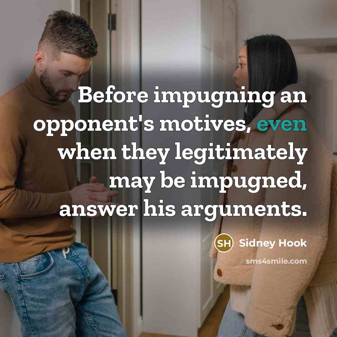 “Before impugning an opponent's motives, even when they legitimately may be impugned, answer his arguments.” quote by Sidney Hook