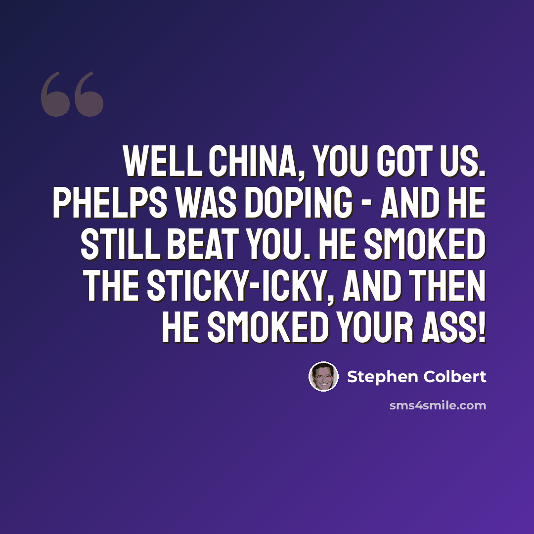 “Well China, you got us. Phelps was doping - and he still beat you. He smoked the sticky-icky, and then he smoked your ass!” quote by Stephen Colbert