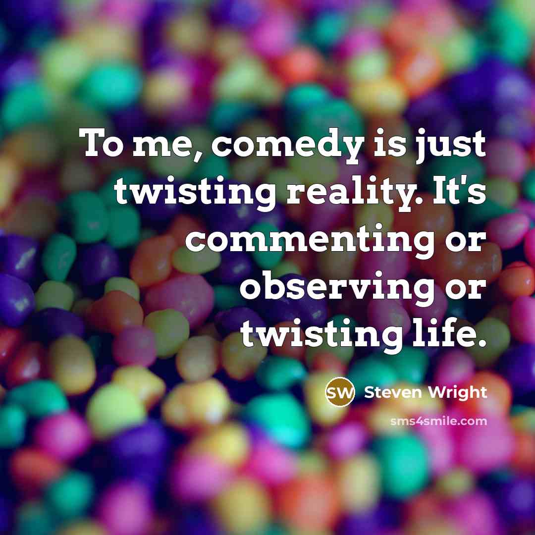 “To me, comedy is just twisting reality. It's commenting or observing or twisting life.” quote by Steven Wright