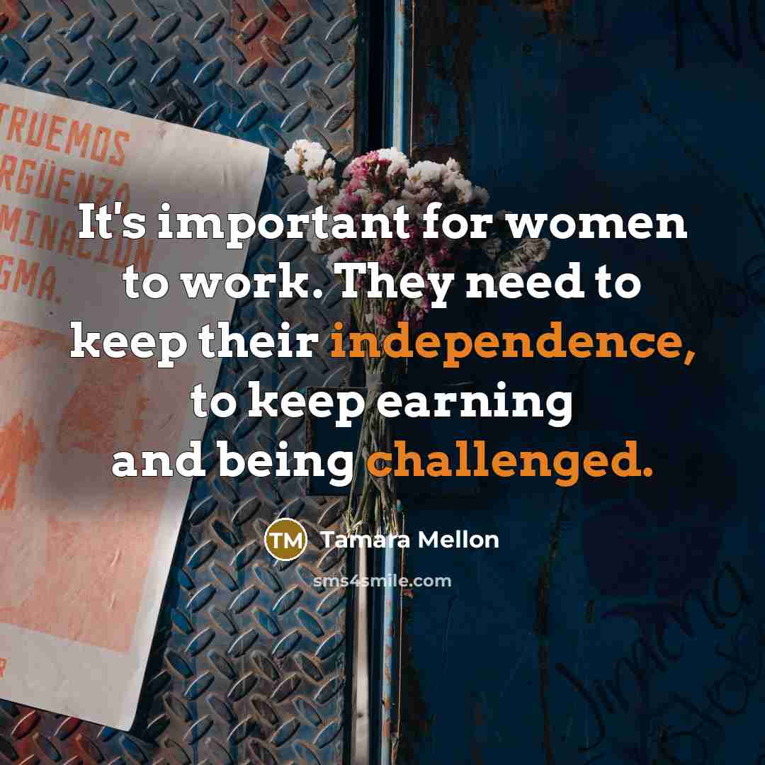 “It's important for women to work. They need to keep their independence, to keep earning and being challenged.” quote by Tamara Mellon
