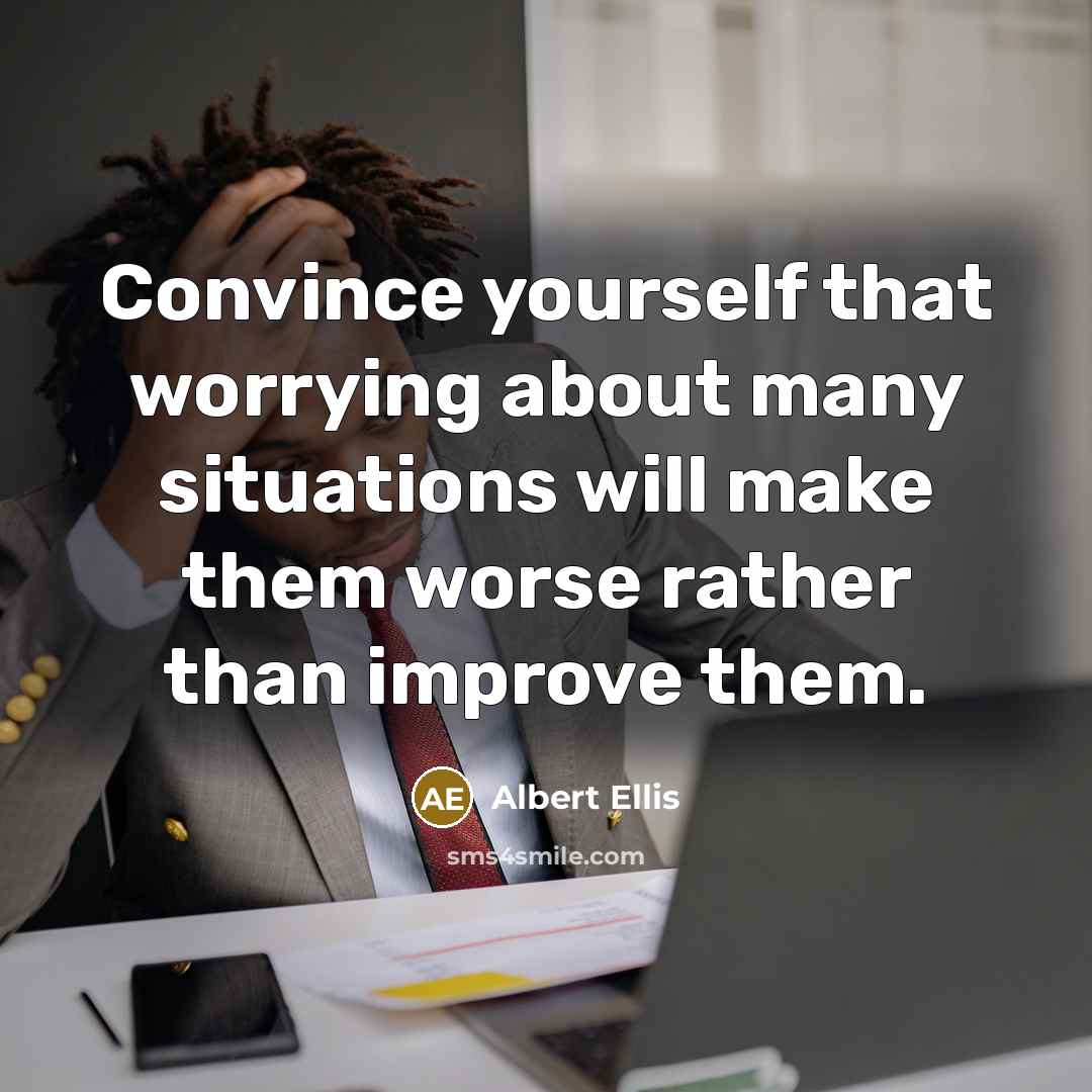“Convince yourself that worrying about many situations will make them worse rather than improve them.” quote by Albert Ellis