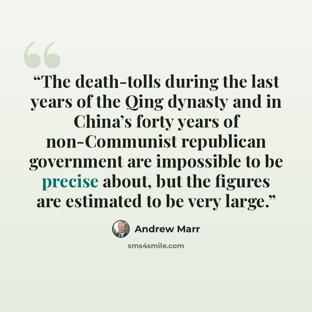 “The death-tolls during the last years of the Qing dynasty and in China’s forty years of non-Communist republican government are impossible to be precise about, but the figures are estimated to be very large.” quote by Andrew Marr