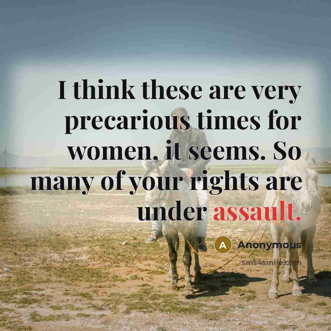 “I think these are very precarious times for women, it seems. So many of your rights are under assault.” quote by Anonymous