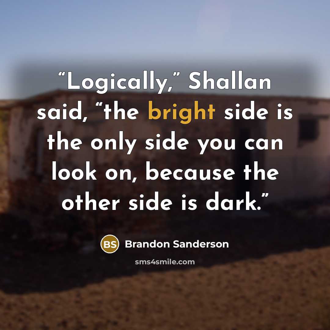 “Logically,” Shallan said, “the bright side is the only side you can look on, because the other side is dark.” quote by Brandon Sanderson
